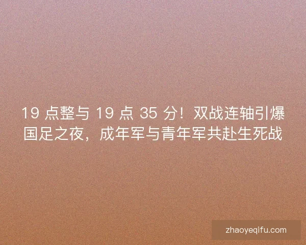 19 点整与 19 点 35 分！双战连轴引爆国足之夜，成年军与青年军共赴生死战