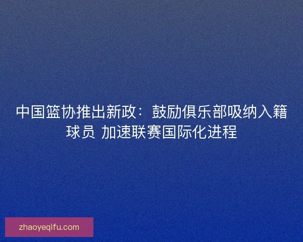 中国篮协推出新政：鼓励俱乐部吸纳入籍球员 加速联赛国际化进程