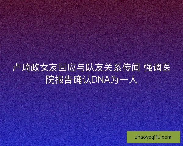 卢琦政女友回应与队友关系传闻 强调医院报告确认DNA为一人 卢琦政女友回应与队友关系传闻 强调医院报告确认DNA为一人