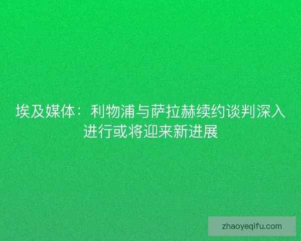 埃及媒体：利物浦与萨拉赫续约谈判深入进行或将迎来新进展