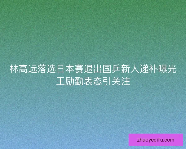 林高远落选日本赛退出国乒新人递补曝光王励勤表态引关注 林高远落选日本赛退出国乒新人递补曝光王励勤表态引关注