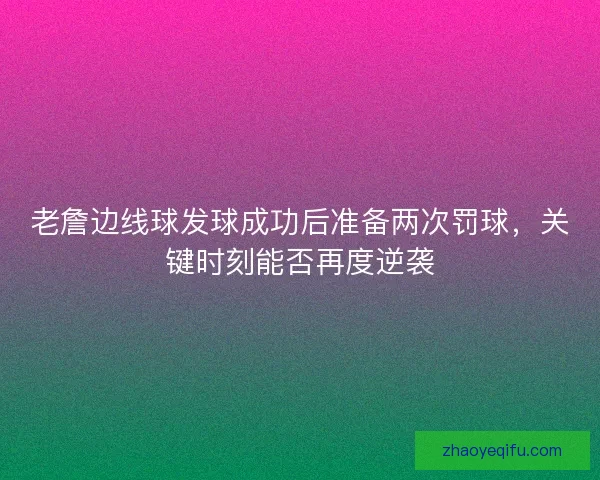 老詹边线球发球成功后准备两次罚球，关键时刻能否再度逆袭