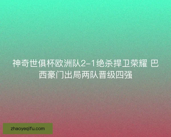神奇世俱杯欧洲队2-1绝杀捍卫荣耀 巴西豪门出局两队晋级四强