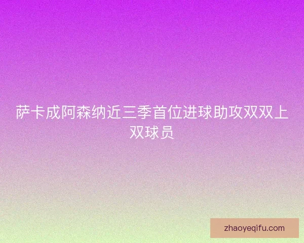 萨卡成阿森纳近三季首位进球助攻双双上双球员