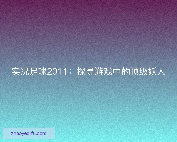 实况足球2011：探寻游戏中的顶级妖人