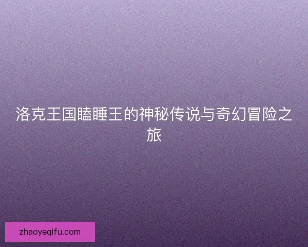 洛克王国瞌睡王的神秘传说与奇幻冒险之旅