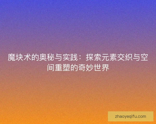 魔块术的奥秘与实践：探索元素交织与空间重塑的奇妙世界