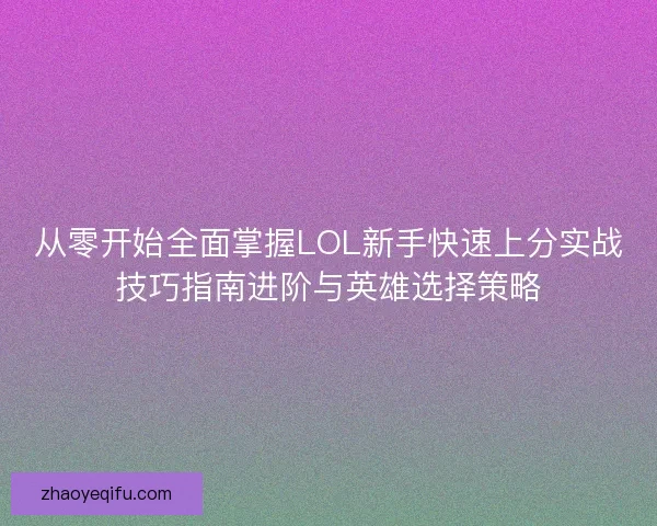 从零开始全面掌握LOL新手快速上分实战技巧指南进阶与英雄选择策略