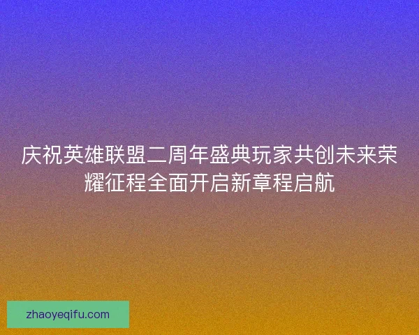 庆祝英雄联盟二周年盛典玩家共创未来荣耀征程全面开启新章程启航