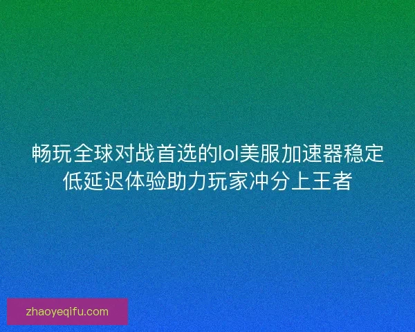 畅玩全球对战首选的lol美服加速器稳定低延迟体验助力玩家冲分上王者