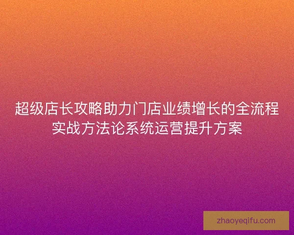 超级店长攻略助力门店业绩增长的全流程实战方法论系统运营提升方案