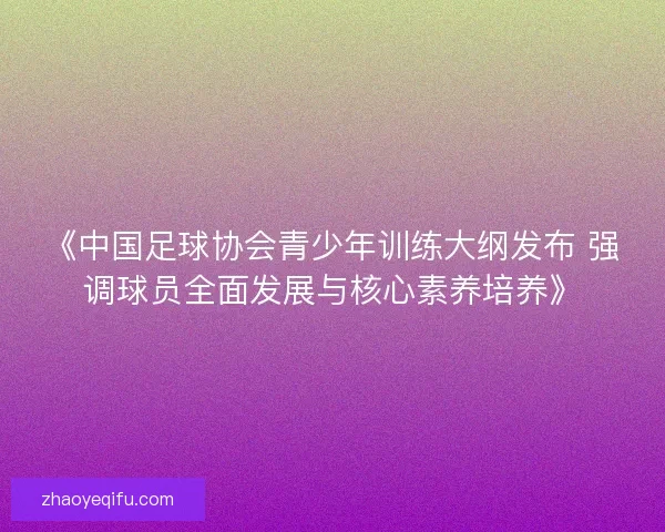 《中国足球协会青少年训练大纲发布 强调球员全面发展与核心素养培养》 《中国足球协会青少年训练大纲发布 强调球员全面发展与核心素养培养》