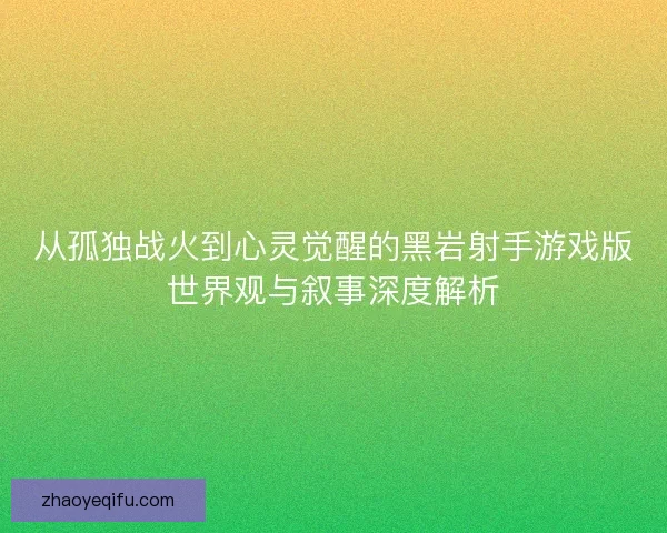 从孤独战火到心灵觉醒的黑岩射手游戏版世界观与叙事深度解析