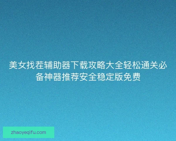 美女找茬辅助器下载攻略大全轻松通关必备神器推荐安全稳定版免费