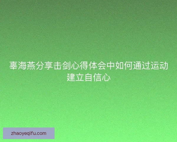 辜海燕分享击剑心得体会中如何通过运动建立自信心