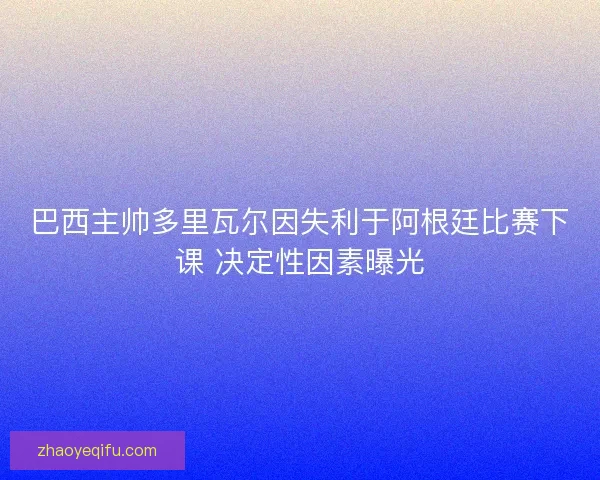 巴西主帅多里瓦尔因失利于阿根廷比赛下课 决定性因素曝光 巴西主帅多里瓦尔因失利于阿根廷比赛下课 决定性因素曝光