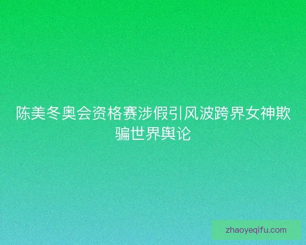 陈美冬奥会资格赛涉假引风波跨界女神欺骗世界舆论