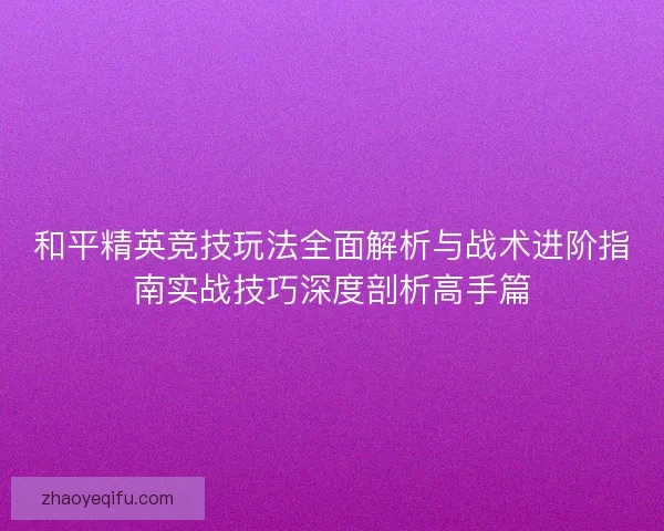 和平精英竞技玩法全面解析与战术进阶指南实战技巧深度剖析高手篇
