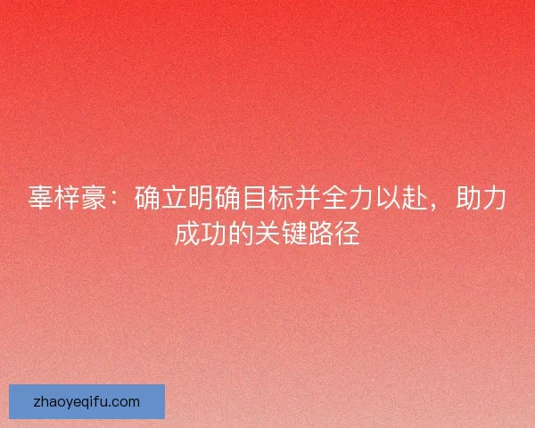 辜梓豪：确立明确目标并全力以赴，助力成功的关键路径