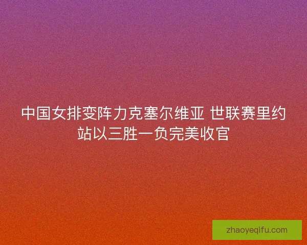 中国女排变阵力克塞尔维亚 世联赛里约站以三胜一负完美收官