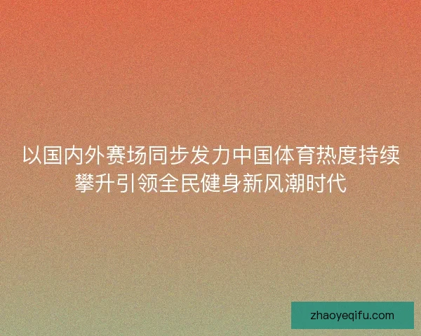以国内外赛场同步发力中国体育热度持续攀升引领全民健身新风潮时代