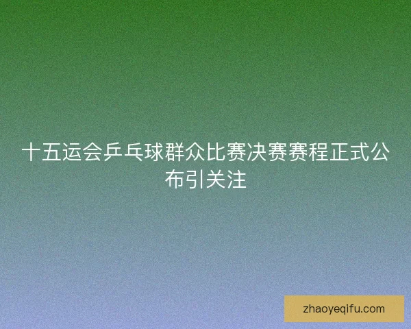 十五运会乒乓球群众比赛决赛赛程正式公布引关注