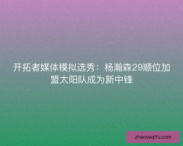 开拓者媒体模拟选秀：杨瀚森29顺位加盟太阳队成为新中锋