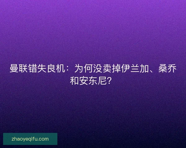 曼联错失良机：为何没卖掉伊兰加、桑乔和安东尼？