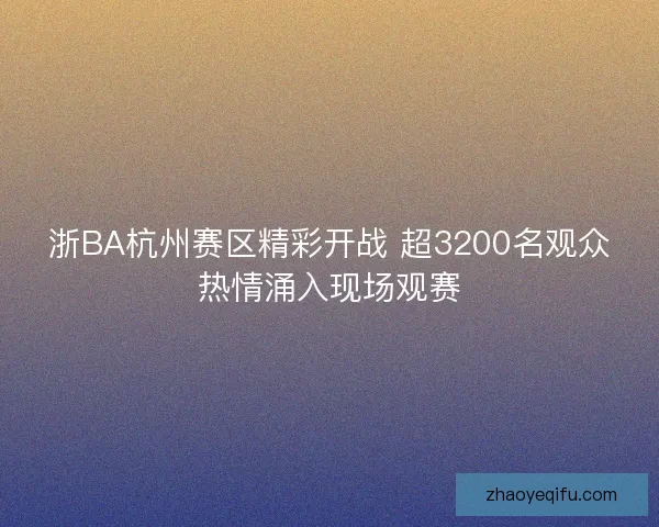 浙BA杭州赛区精彩开战 超3200名观众热情涌入现场观赛