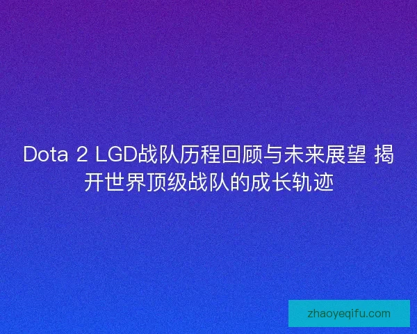 Dota 2 LGD战队历程回顾与未来展望 揭开世界顶级战队的成长轨迹 Dota 2 LGD战队历程回顾与未来展望 揭开世界顶级战队的成长轨迹