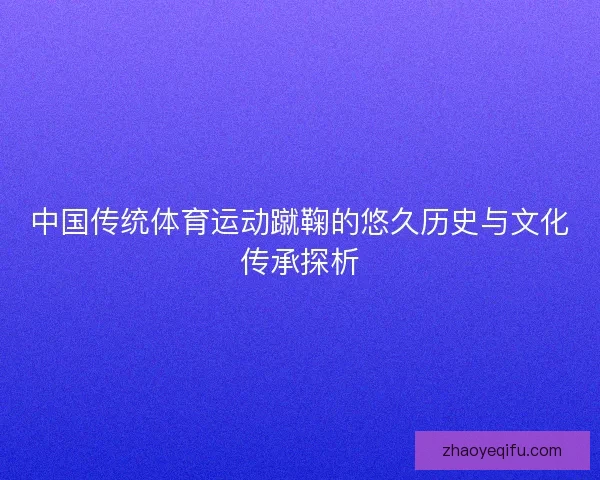 中国传统体育运动蹴鞠的悠久历史与文化传承探析 中国传统体育运动蹴鞠的悠久历史与文化传承探析