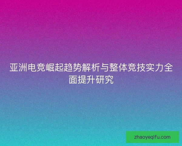 亚洲电竞崛起趋势解析与整体竞技实力全面提升研究 亚洲电竞崛起趋势解析与整体竞技实力全面提升研究