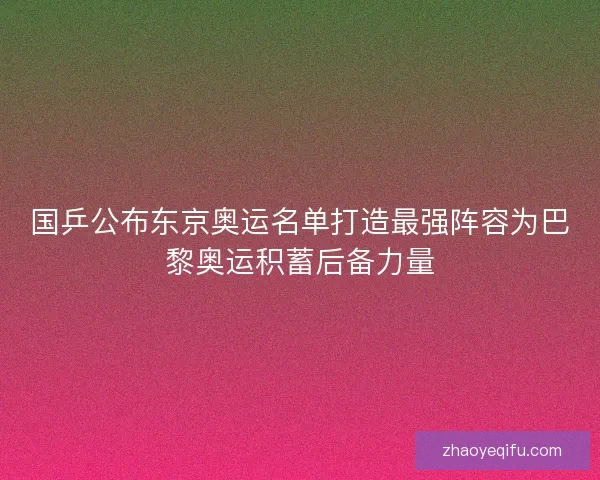 国乒公布东京奥运名单打造最强阵容为巴黎奥运积蓄后备力量