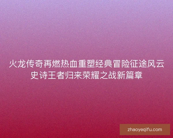 火龙传奇再燃热血重塑经典冒险征途风云史诗王者归来荣耀之战新篇章 火龙传奇再燃热血重塑经典冒险征途风云史诗王者归来荣耀之战新篇章