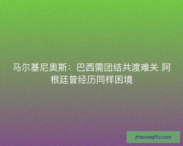 马尔基尼奥斯：巴西需团结共渡难关 阿根廷曾经历同样困境