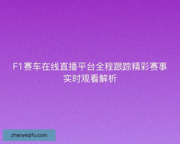 F1赛车在线直播平台全程跟踪精彩赛事实时观看解析 F1赛车在线直播平台全程跟踪精彩赛事实时观看解析