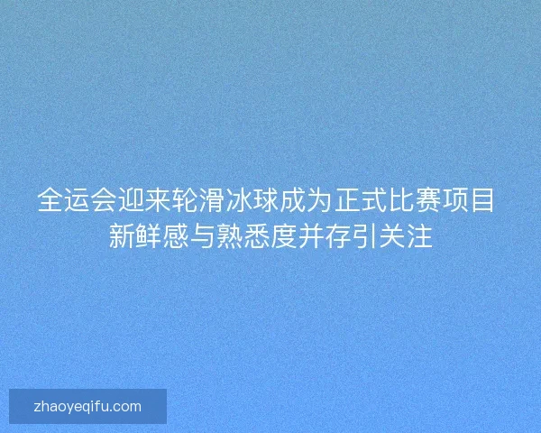 全运会迎来轮滑冰球成为正式比赛项目 新鲜感与熟悉度并存引关注 全运会迎来轮滑冰球成为正式比赛项目 新鲜感与熟悉度并存引关注