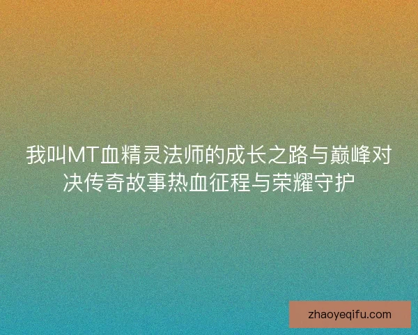 我叫MT血精灵法师的成长之路与巅峰对决传奇故事热血征程与荣耀守护 我叫MT血精灵法师的成长之路与巅峰对决传奇故事热血征程与荣耀守护
