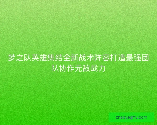 梦之队英雄集结全新战术阵容打造最强团队协作无敌战力 梦之队英雄集结全新战术阵容打造最强团队协作无敌战力