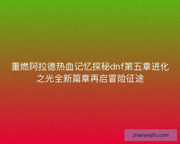 重燃阿拉德热血记忆探秘dnf第五章进化之光全新篇章再启冒险征途