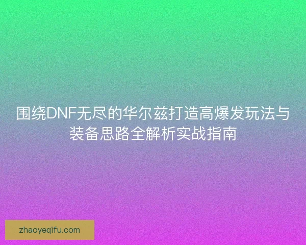 围绕DNF无尽的华尔兹打造高爆发玩法与装备思路全解析实战指南 围绕DNF无尽的华尔兹打造高爆发玩法与装备思路全解析实战指南