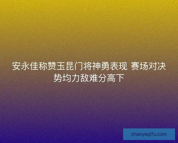 安永佳称赞玉昆门将神勇表现 赛场对决势均力敌难分高下 安永佳称赞玉昆门将神勇表现 赛场对决势均力敌难分高下