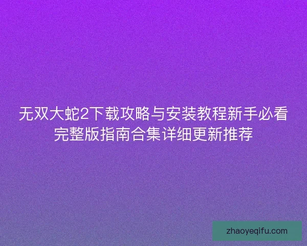 无双大蛇2下载攻略与安装教程新手必看完整版指南合集详细更新推荐 无双大蛇2下载攻略与安装教程新手必看完整版指南合集详细更新推荐