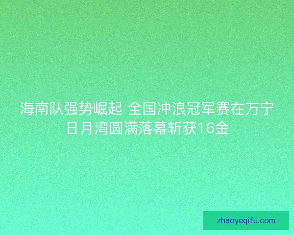 海南队强势崛起 全国冲浪冠军赛在万宁日月湾圆满落幕斩获16金 海南队强势崛起 全国冲浪冠军赛在万宁日月湾圆满落幕斩获16金