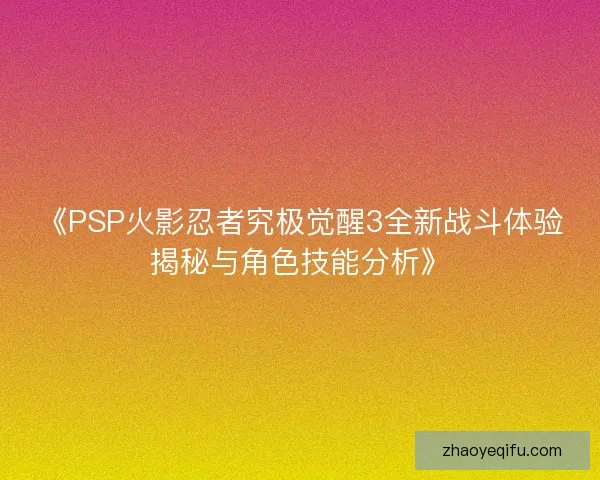 《PSP火影忍者究极觉醒3全新战斗体验揭秘与角色技能分析》