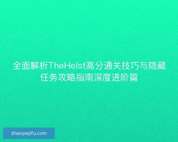 全面解析TheHeist高分通关技巧与隐藏任务攻略指南深度进阶篇