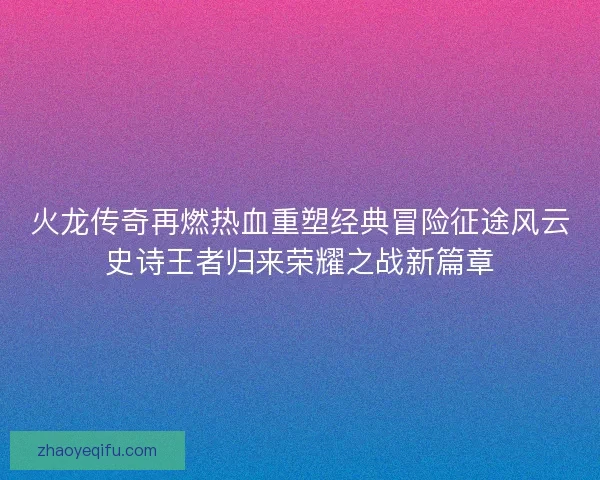 火龙传奇再燃热血重塑经典冒险征途风云史诗王者归来荣耀之战新篇章