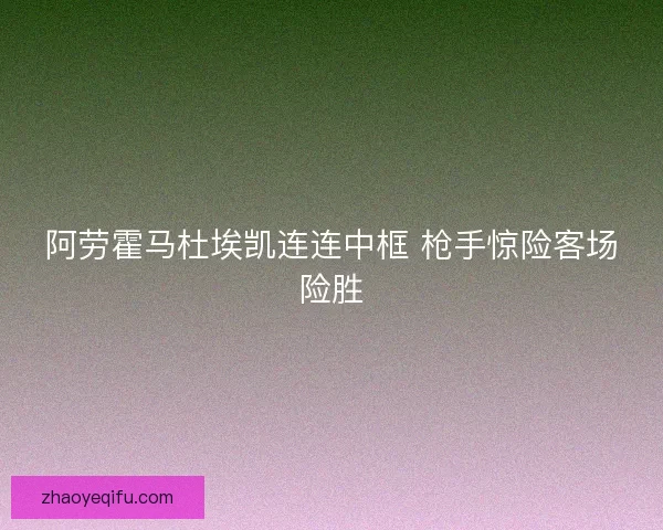 阿劳霍马杜埃凯连连中框 枪手惊险客场险胜