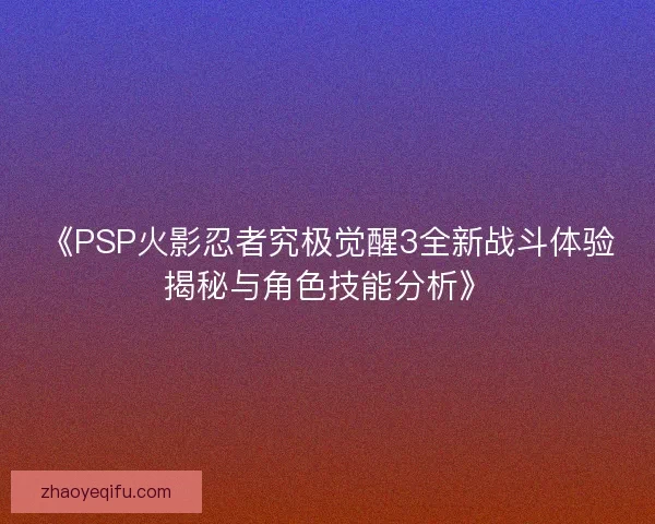 《PSP火影忍者究极觉醒3全新战斗体验揭秘与角色技能分析》