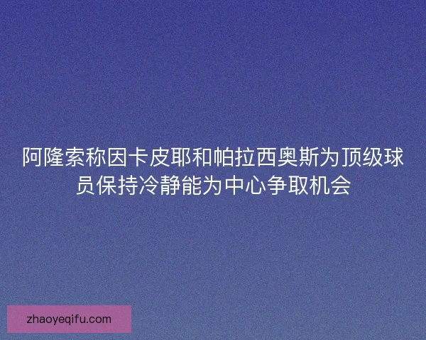 阿隆索称因卡皮耶和帕拉西奥斯为顶级球员保持冷静能为中心争取机会 阿隆索称因卡皮耶和帕拉西奥斯为顶级球员保持冷静能为中心争取机会